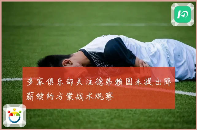 多家俱乐部关注德弗赖国米提出降薪续约方案战术观察