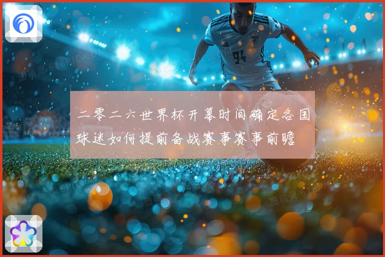 二零二六世界杯开幕时间确定各国球迷如何提前备战赛事赛事前瞻
