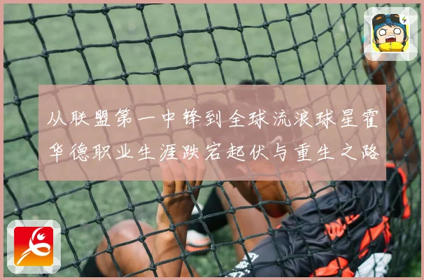 从联盟第一中锋到全球流浪球星霍华德职业生涯跌宕起伏与重生之路