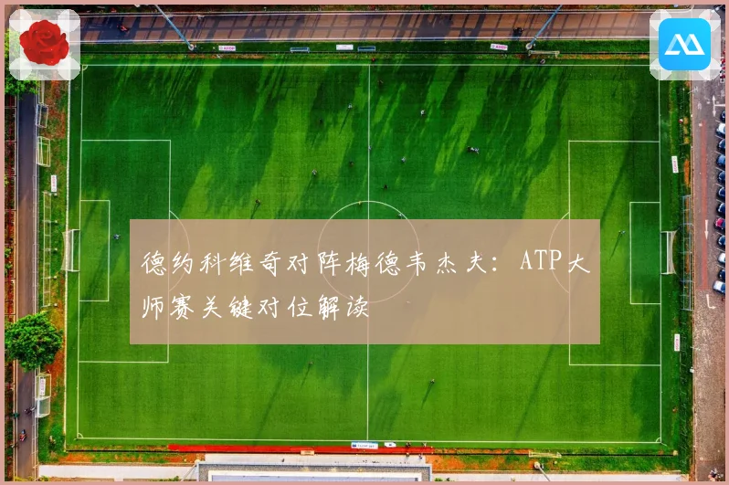 德约科维奇对阵梅德韦杰夫：ATP大师赛关键对位解读