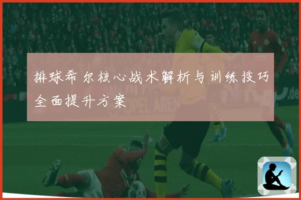 排球希尔核心战术解析与训练技巧全面提升方案