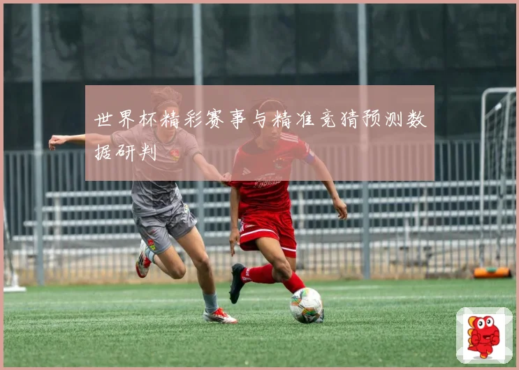 世界杯精彩赛事与精准竞猜预测数据研判