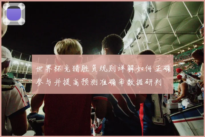 世界杯竞猜胜负规则详解如何正确参与并提高预测准确率数据研判