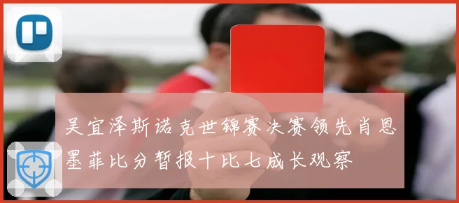 吴宜泽斯诺克世锦赛决赛领先肖恩墨菲比分暂报十比七成长观察