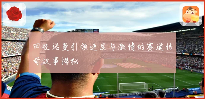 田径诺曼引领速度与激情的赛道传奇故事揭秘