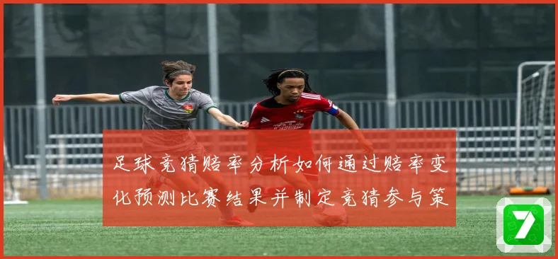 足球竞猜赔率分析如何通过赔率变化预测比赛结果并制定竞猜参与策数据研判
