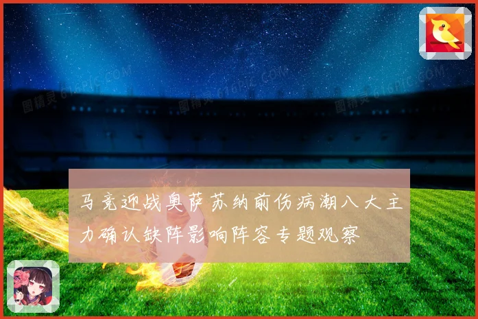 马竞迎战奥萨苏纳前伤病潮八大主力确认缺阵影响阵容专题观察