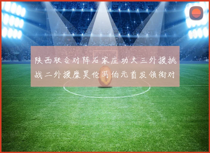 陕西联合对阵石家庄功夫三外援挑战二外援糜昊伦冯伯元首发领衔对专题观察