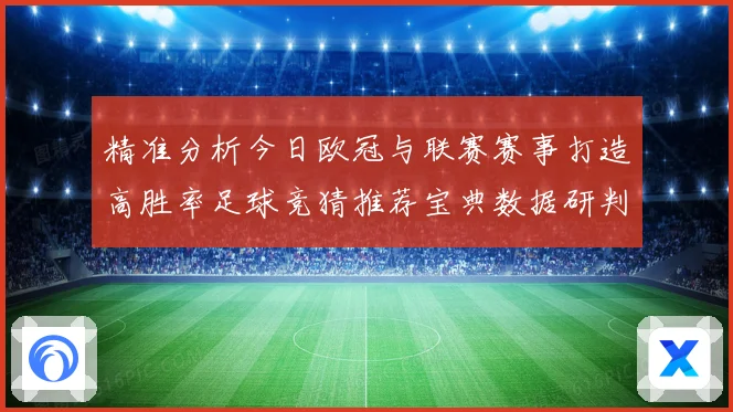 精准分析今日欧冠与联赛赛事打造高胜率足球竞猜推荐宝典数据研判
