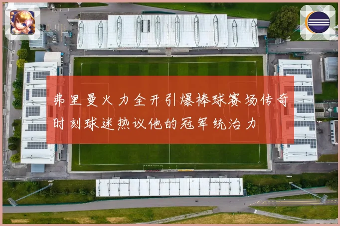 弗里曼火力全开引爆棒球赛场传奇时刻球迷热议他的冠军统治力