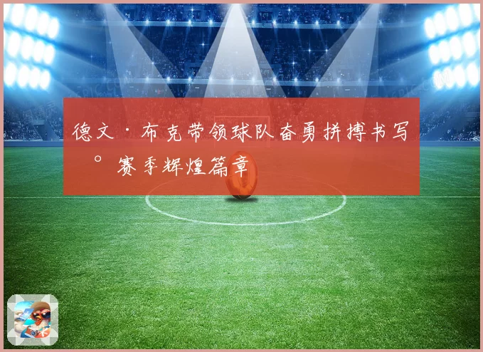 德文·布克带领球队奋勇拼搏书写新赛季辉煌篇章