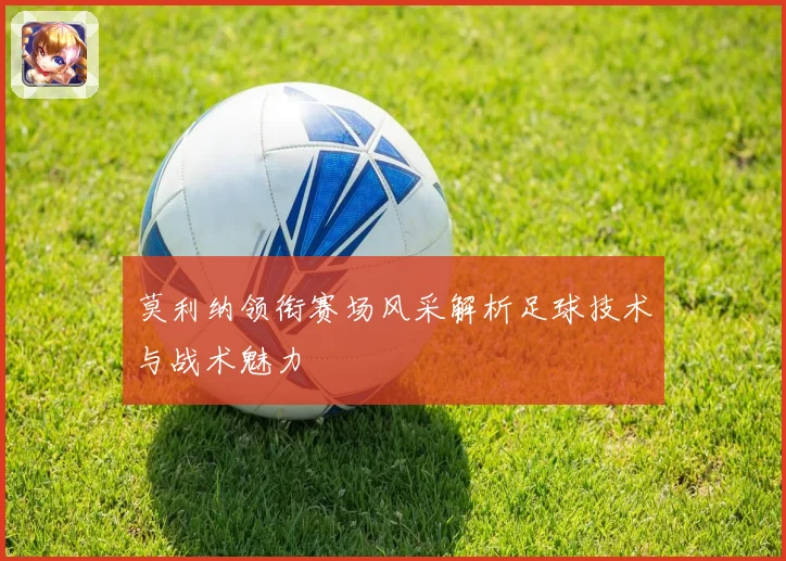 莫利纳领衔赛场风采解析足球技术与战术魅力