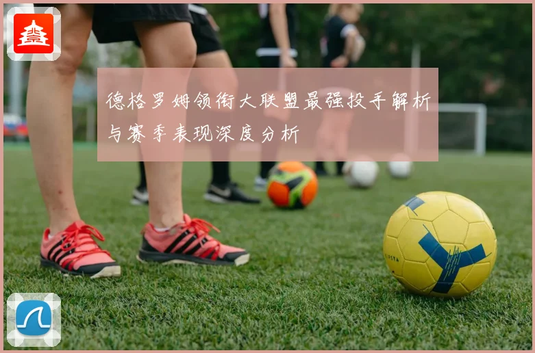 德格罗姆领衔大联盟最强投手解析与赛季表现深度分析