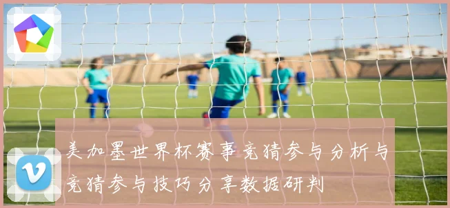 美加墨世界杯赛事竞猜参与分析与竞猜参与技巧分享数据研判