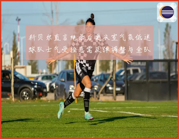 科贝尔直言绝杀后更衣室气氛低迷球队士气受挫急需反弹调整与全队成长观察