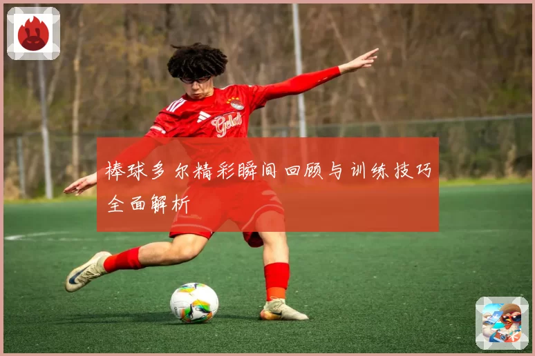 棒球多尔精彩瞬间回顾与训练技巧全面解析