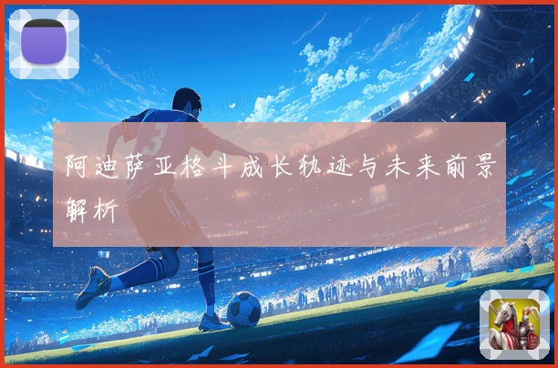 阿迪萨亚格斗成长轨迹与未来前景解析
