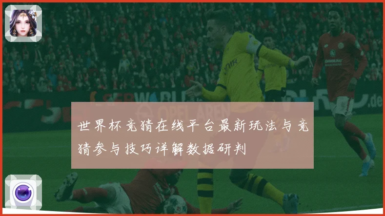 世界杯竞猜在线平台最新玩法与竞猜参与技巧详解数据研判