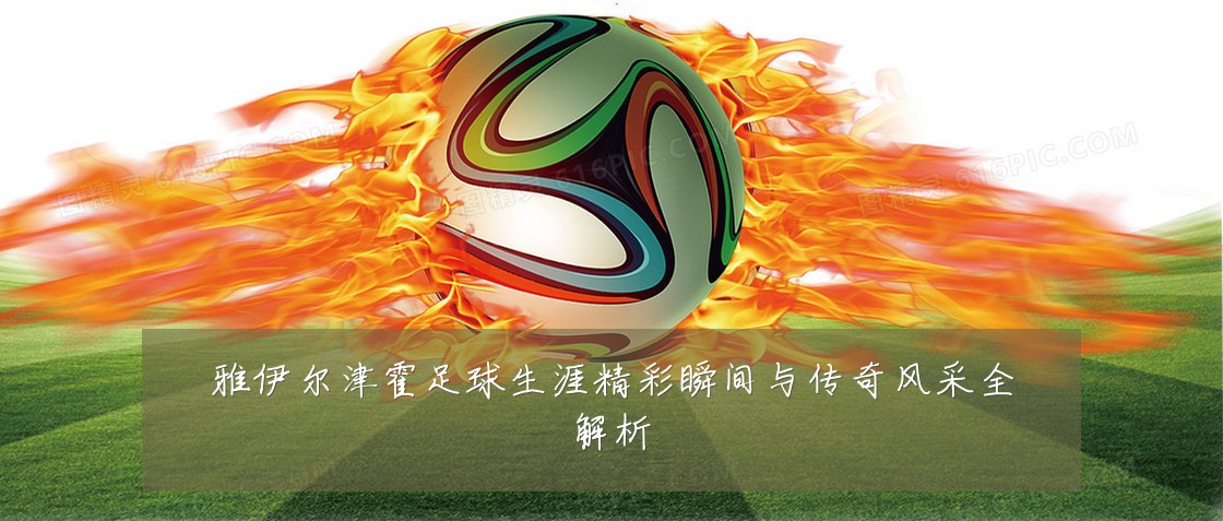 雅伊尔津霍足球生涯精彩瞬间与传奇风采全解析