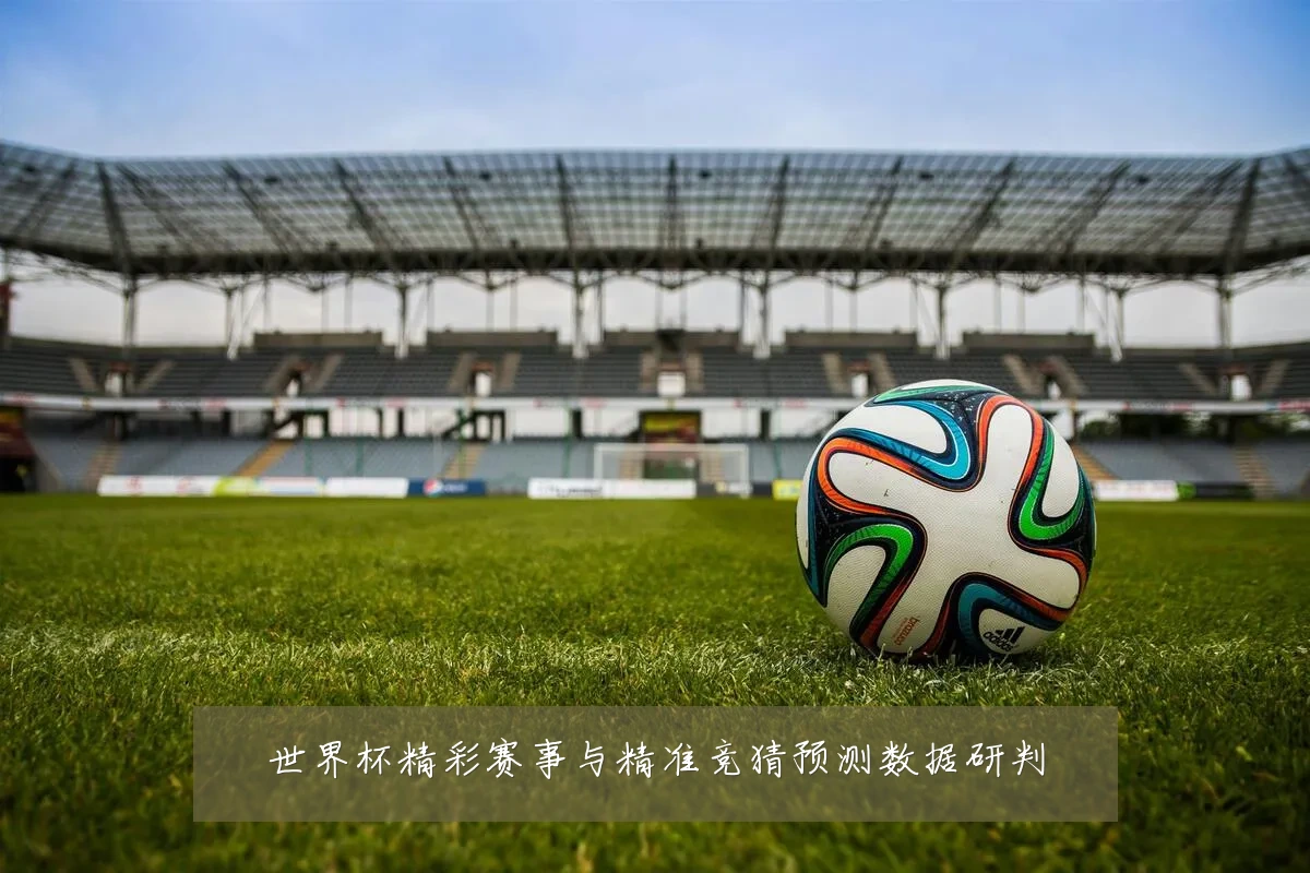 世界杯精彩赛事与精准竞猜预测数据研判