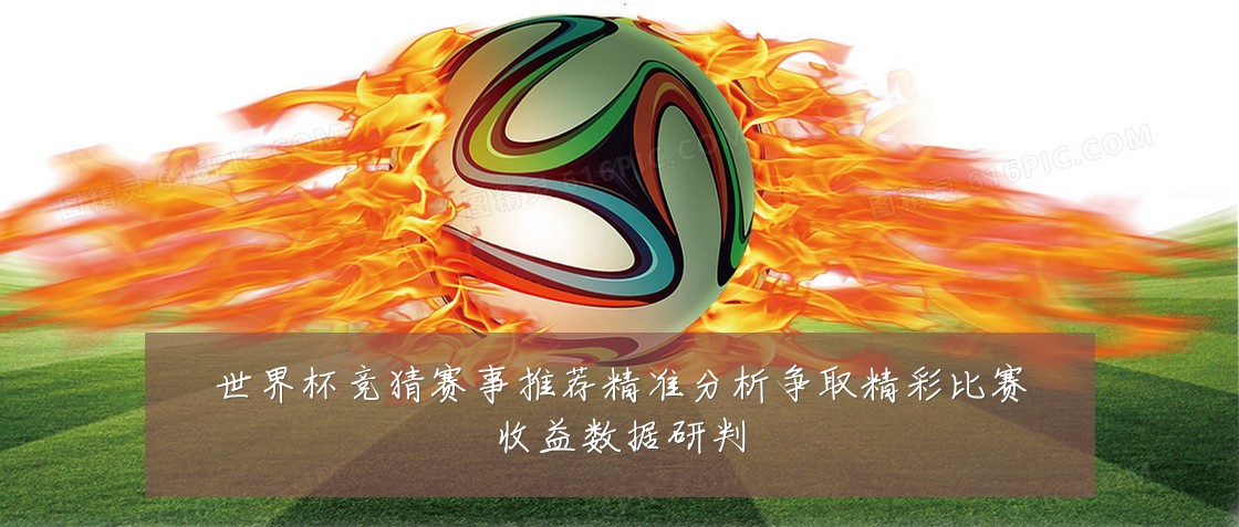 世界杯竞猜赛事推荐精准分析争取精彩比赛收益数据研判