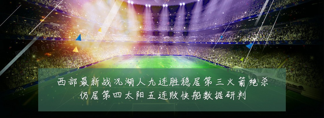 西部最新战况湖人九连胜稳居第三火箭绝杀仍居第四太阳五连败快船数据研判