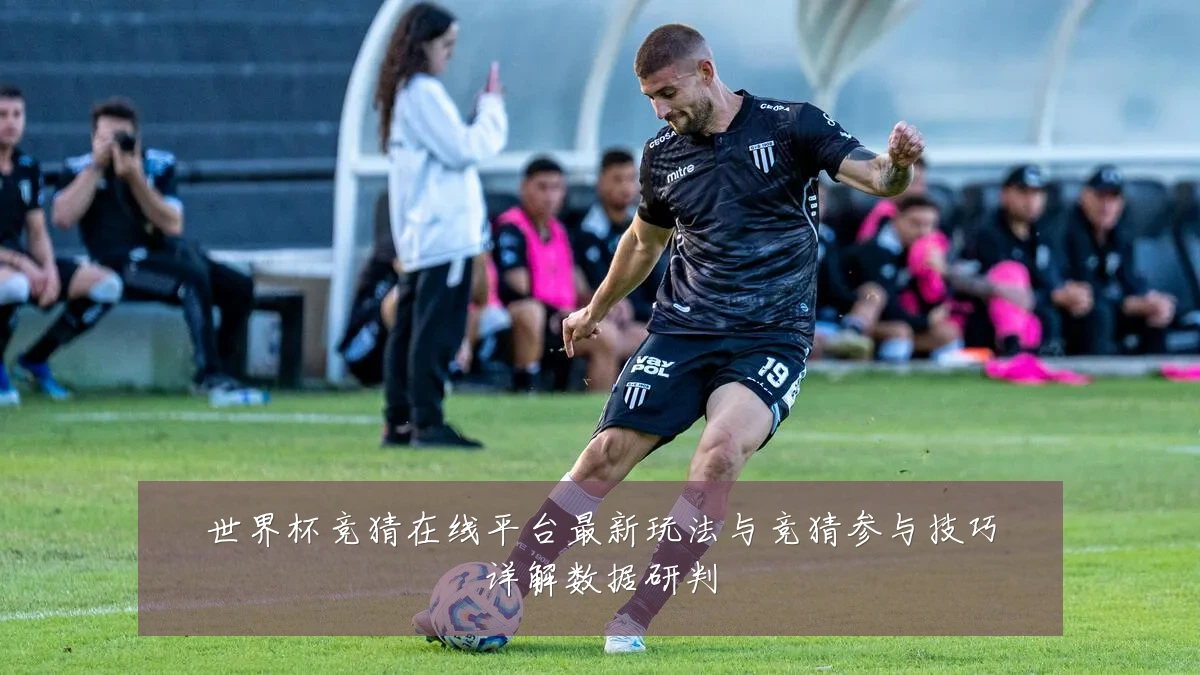 世界杯竞猜在线平台最新玩法与竞猜参与技巧详解数据研判