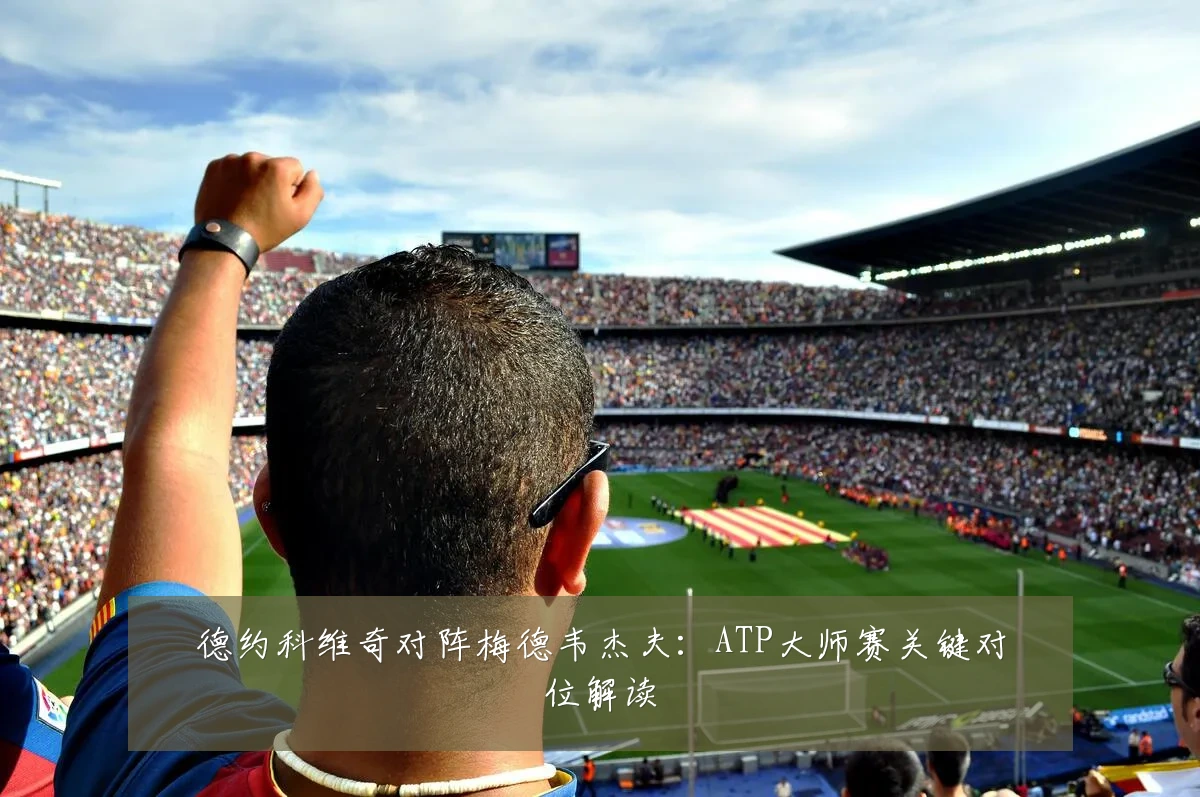 德约科维奇对阵梅德韦杰夫:ATP大师赛关键对位解读