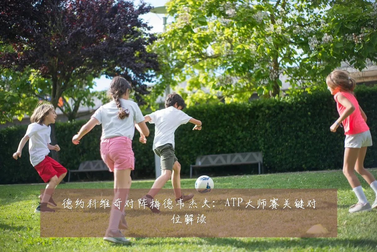 德约科维奇对阵梅德韦杰夫:ATP大师赛关键对位解读