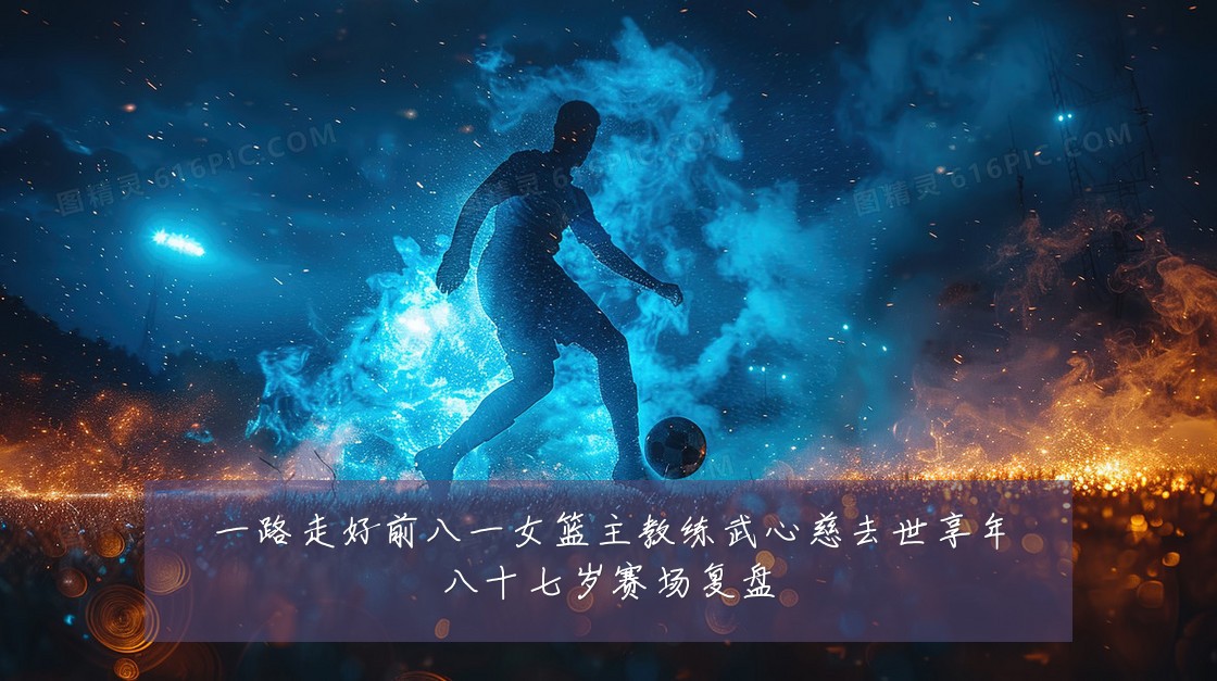 一路走好前八一女篮主教练武心慈去世享年八十七岁赛场复盘