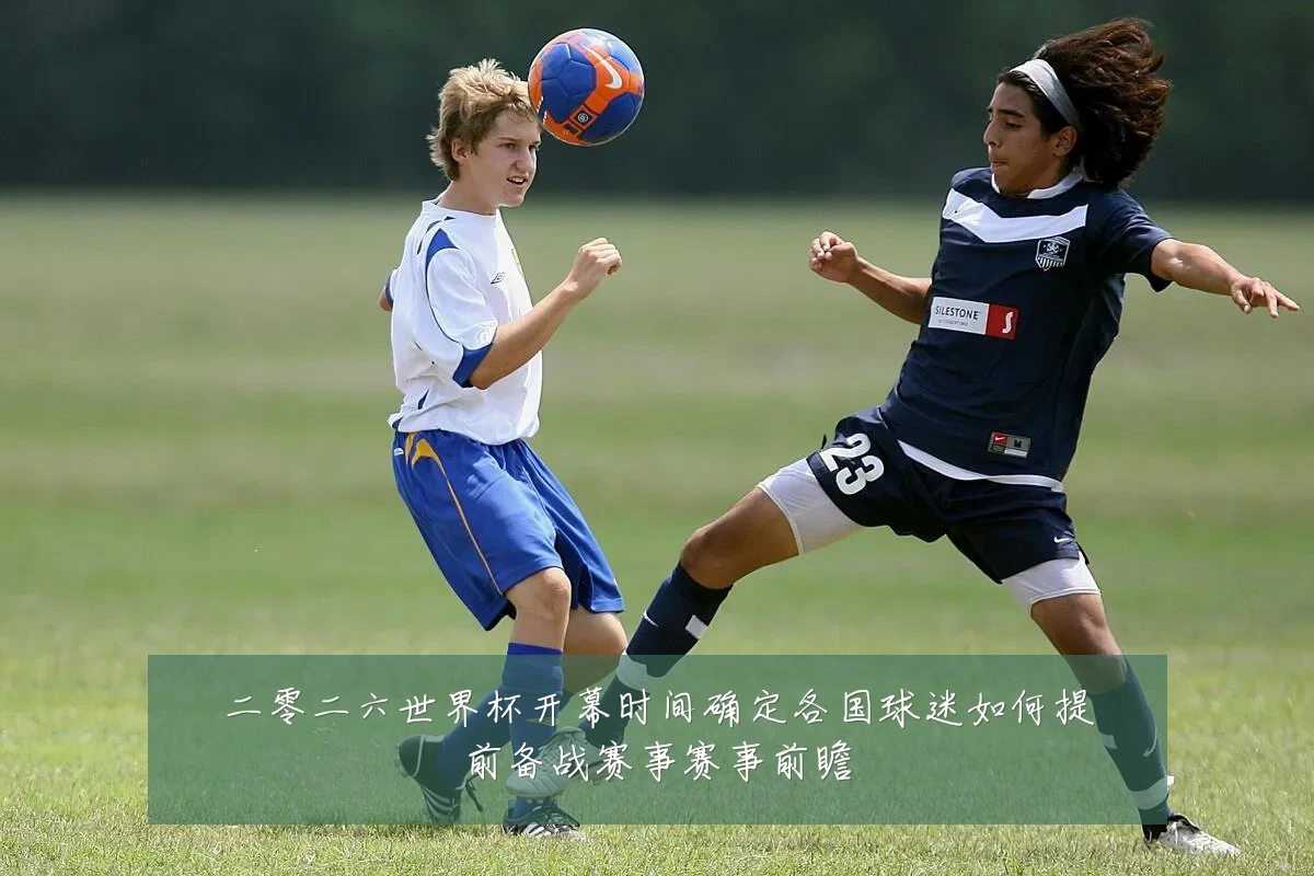 二零二六世界杯开幕时间确定各国球迷如何提前备战赛事赛事前瞻