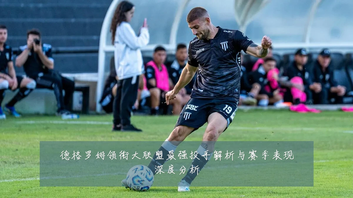 德格罗姆领衔大联盟最强投手解析与赛季表现深度分析