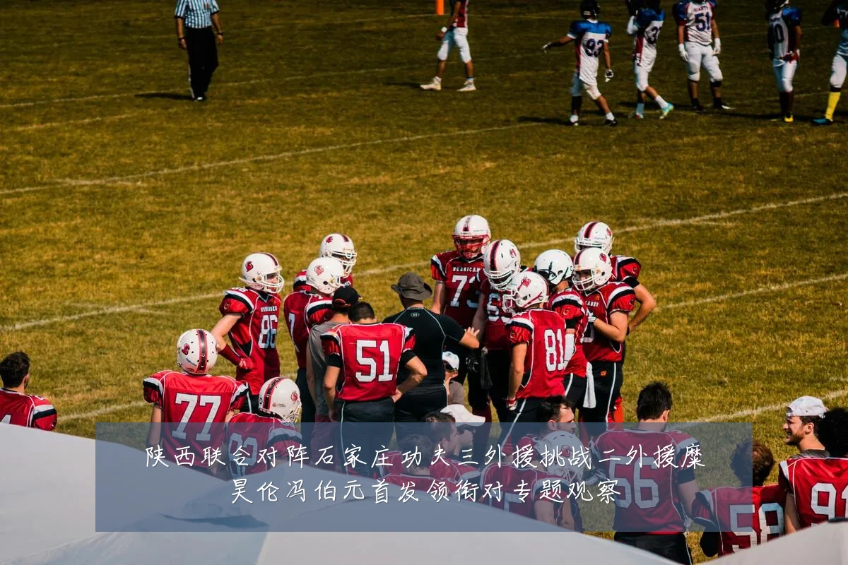 陕西联合对阵石家庄功夫三外援挑战二外援糜昊伦冯伯元首发领衔对专题观察