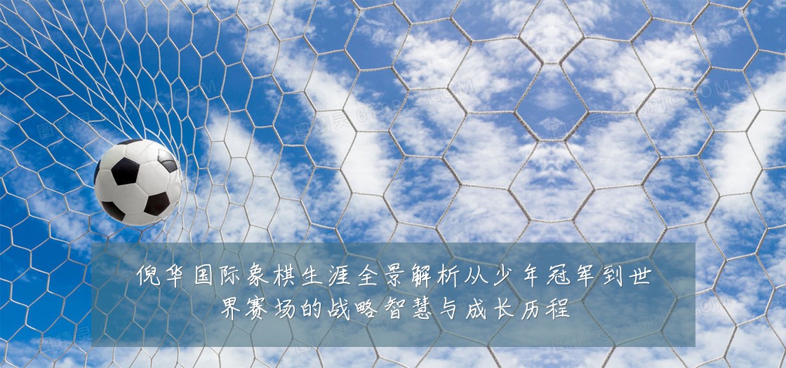 倪华国际象棋生涯全景解析从少年冠军到世界赛场的战略智慧与成长历程
