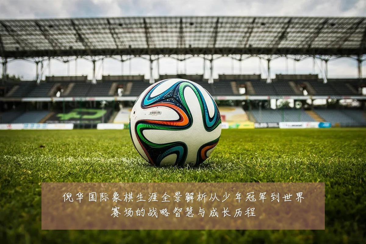 倪华国际象棋生涯全景解析从少年冠军到世界赛场的战略智慧与成长历程